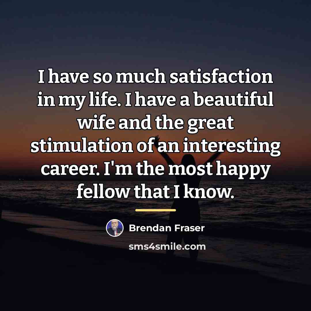 “I have so much satisfaction in my life. I have…” quote by Brendan Fraser