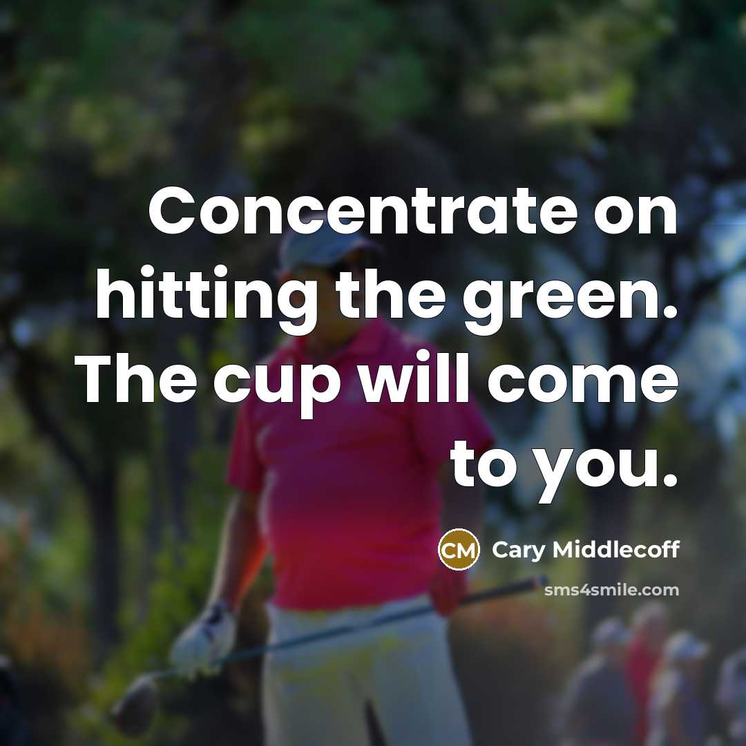 “Concentrate on hitting the green. The cup will come to…” quote by Cary Middlecoff