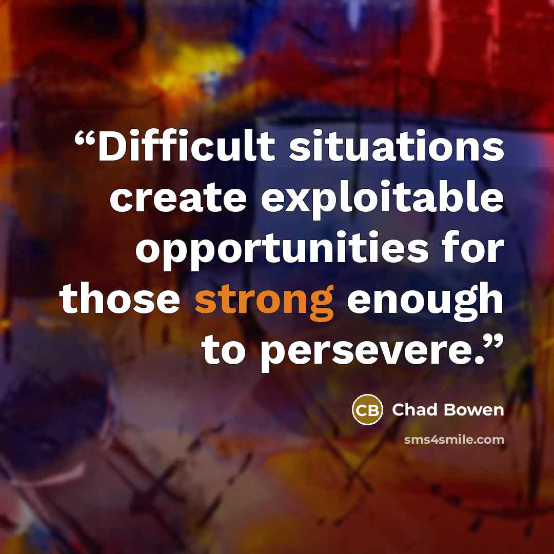 “Difficult situations create exploitable opportunities for those strong enough to persevere.” quote by Chad Bowen