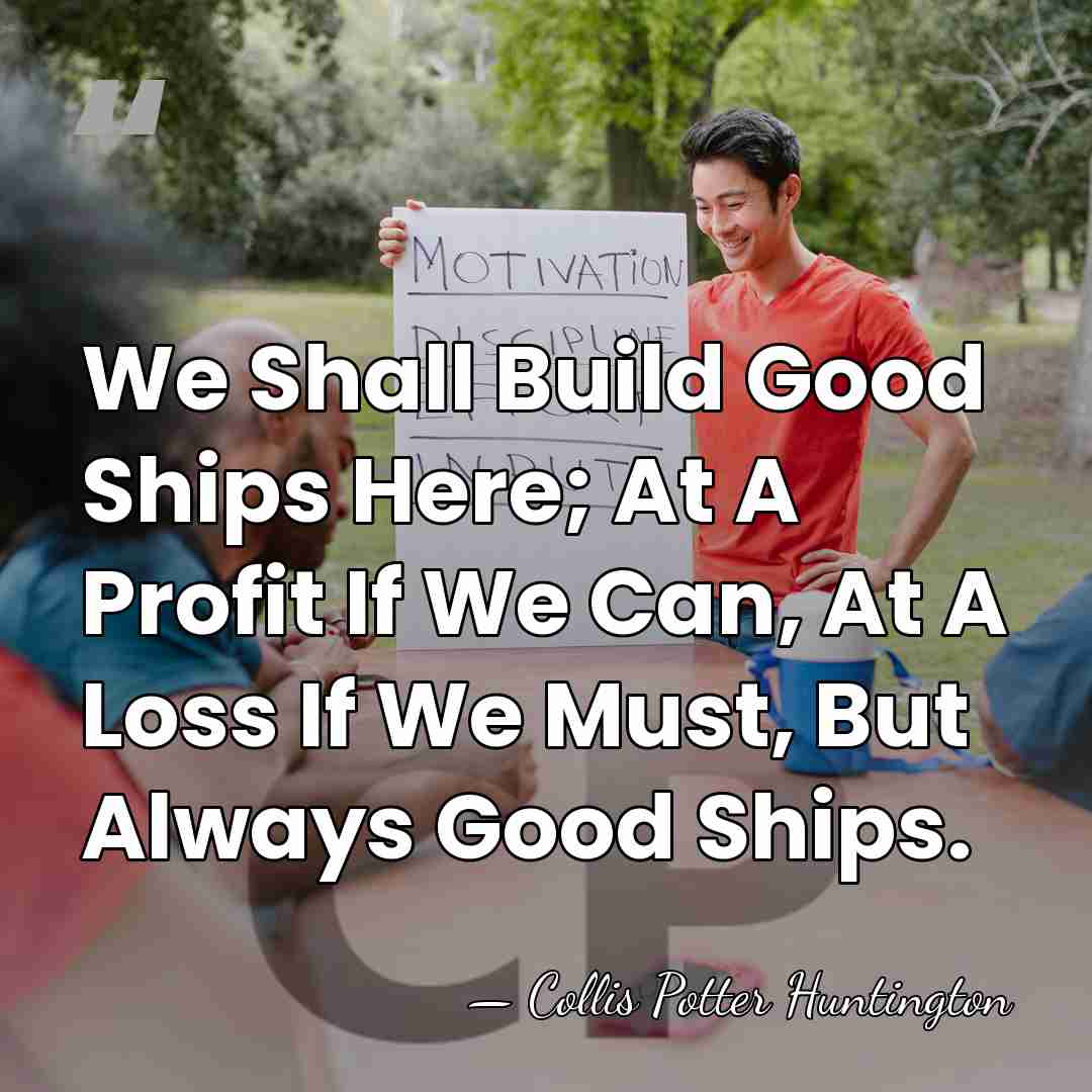 We Shall Build Good Ships Here; At A Profit If We Can,&hellip; - Collis Potter Huntington