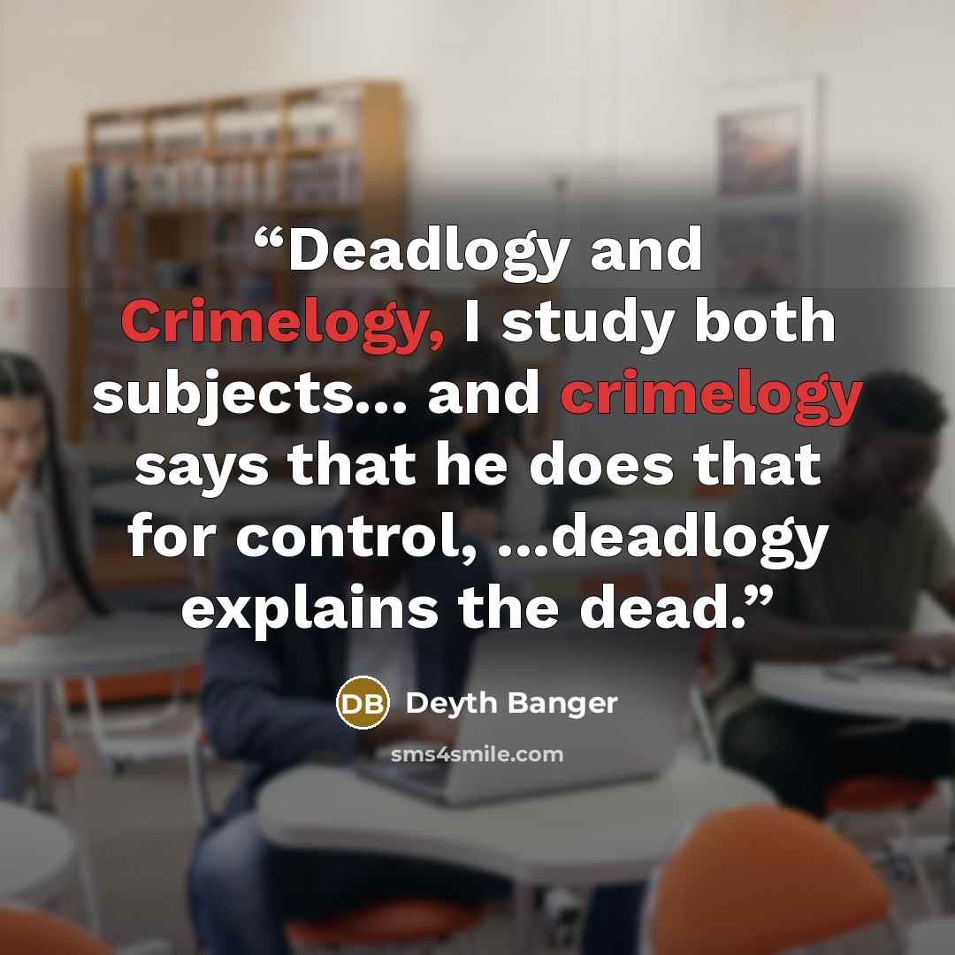 “Deadlogy and Crimelogy, I study both subjects... and crimelogy says that he does that for control, ...deadlogy explains the dead.” quote by Deyth Banger