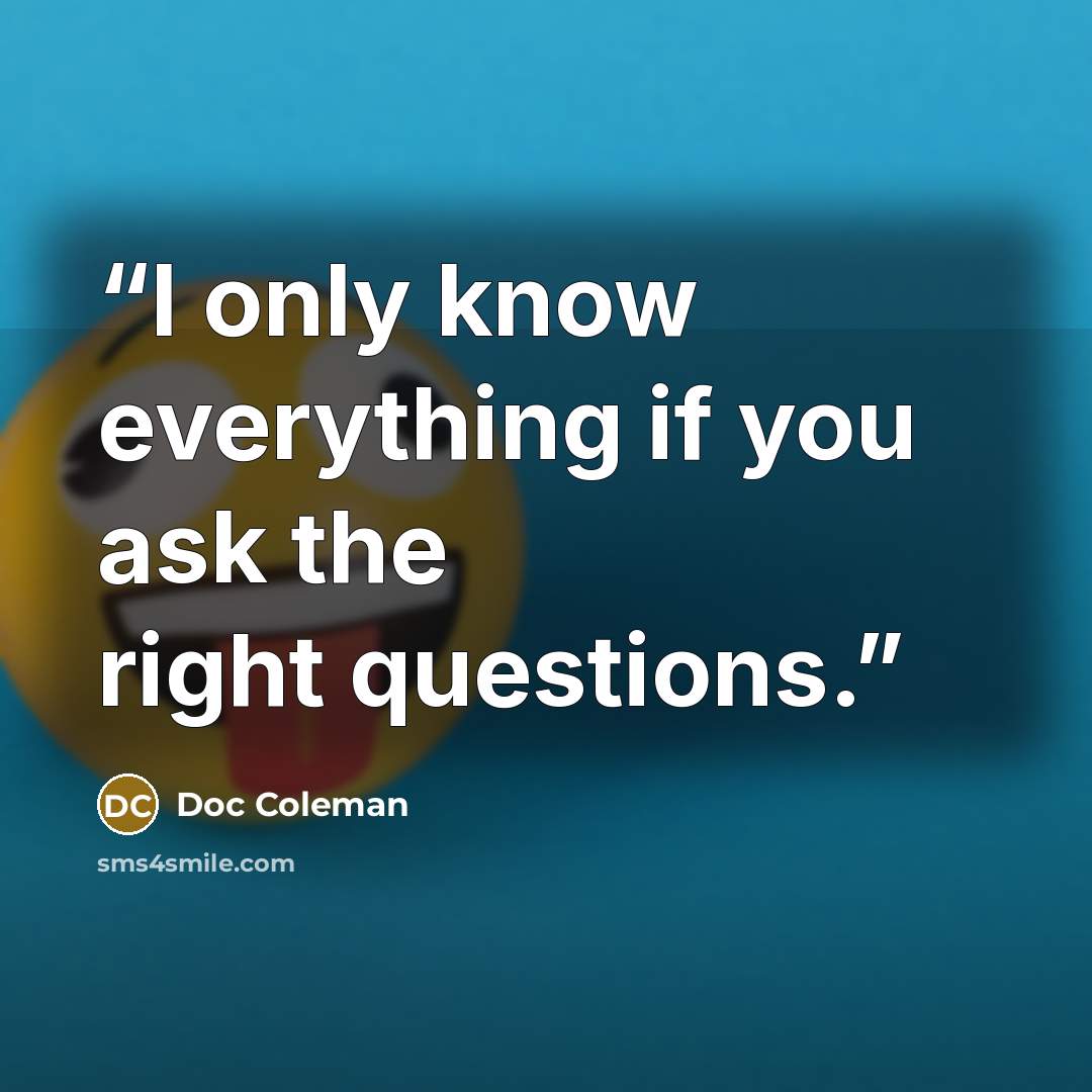 “I only know everything if you ask the right questions.” quote by Doc Coleman