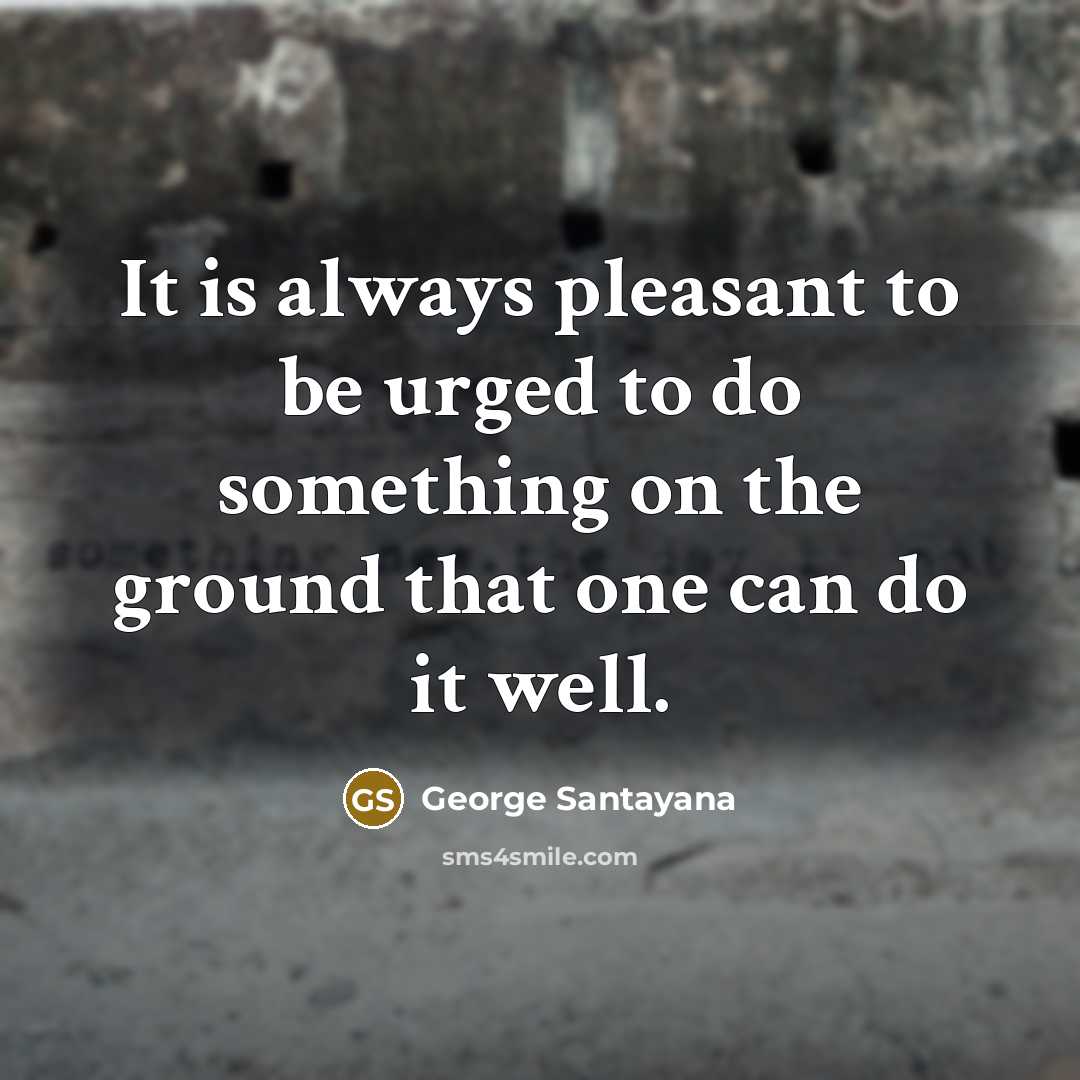 “It is always pleasant to be urged to do something…” quote by George Santayana