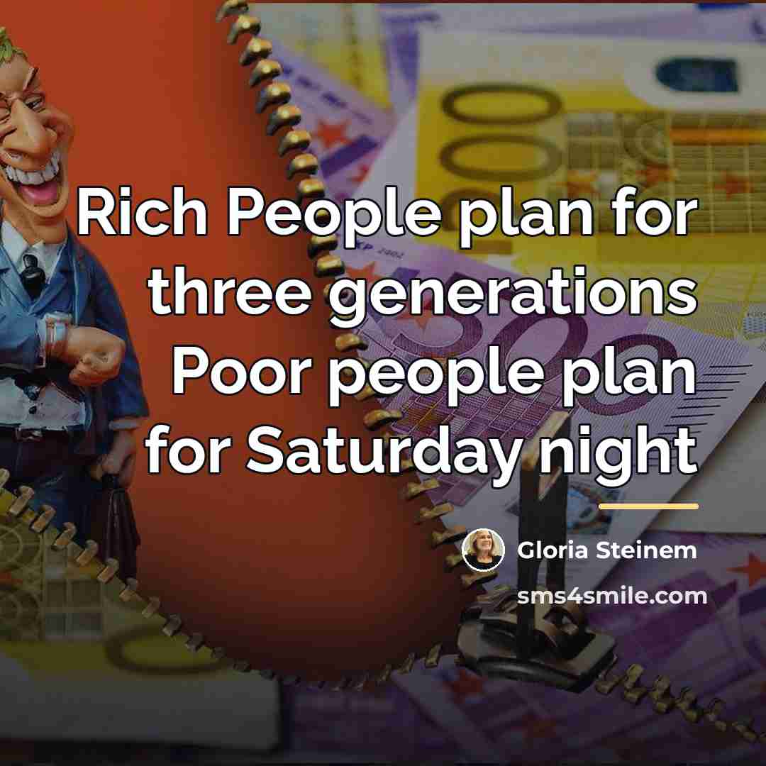“Rich People plan for three generations Poor people plan for…” quote by Gloria Steinem