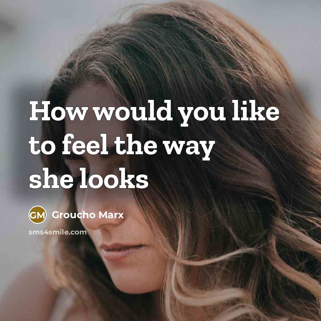 “How would you like to feel the way she looks…” quote by Groucho Marx