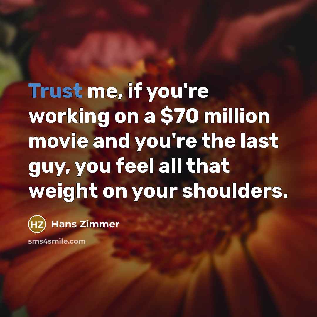 “Trust me, if you're working on a $70 million movie and you're the last guy, you feel all that weight on your shoulders.” quote by Hans Zimmer