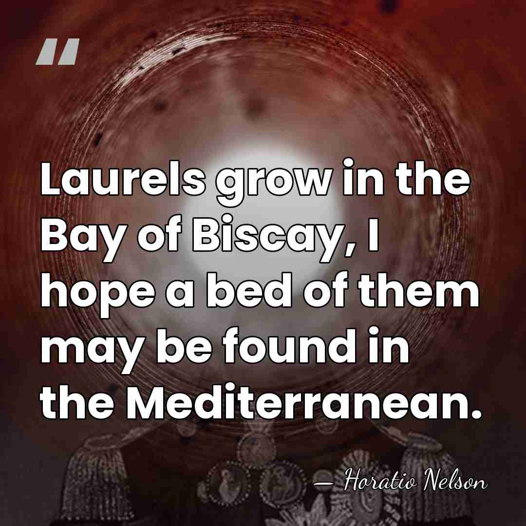 Laurels grow in the Bay of Biscay, I hope a bed of&hellip; - Horatio Nelson