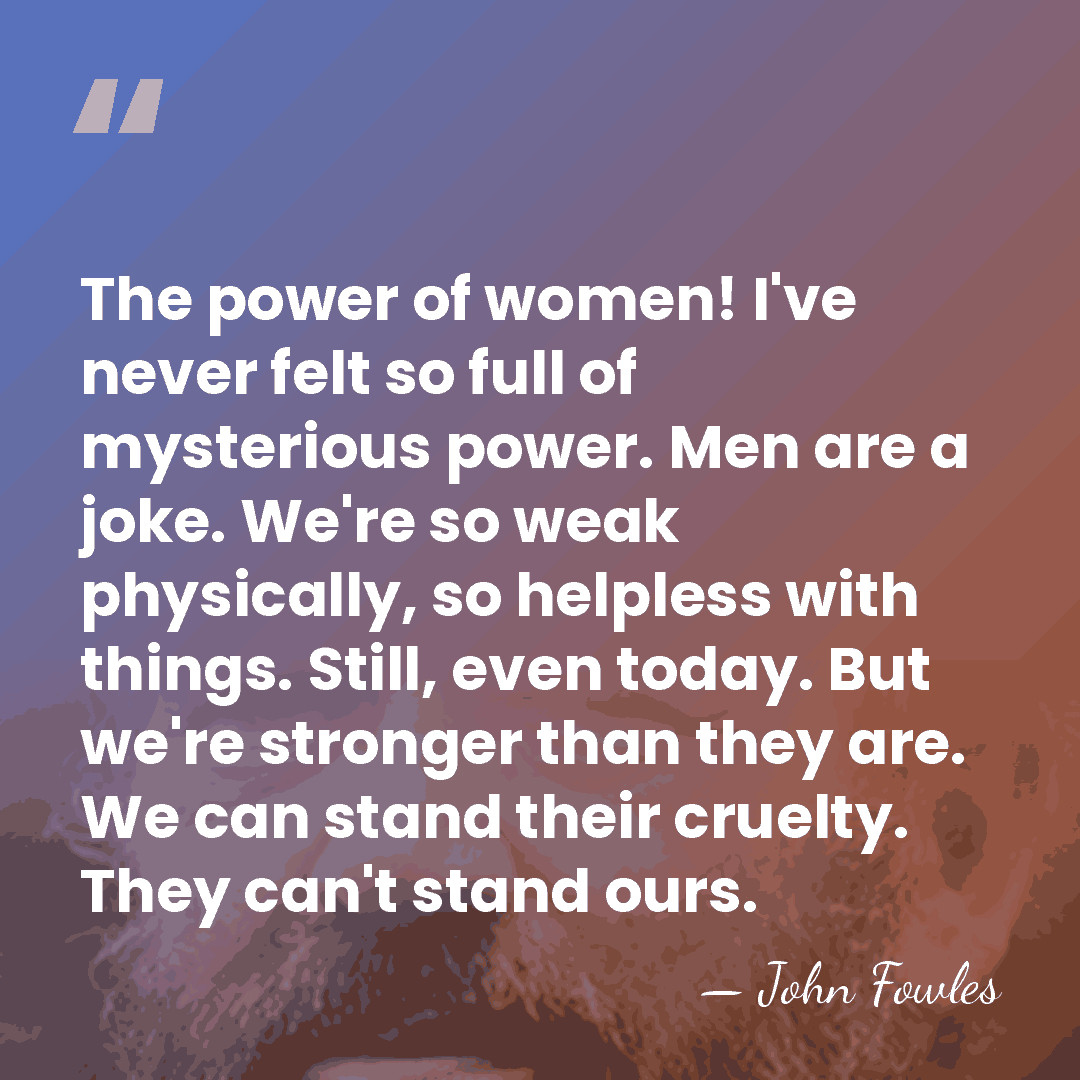 The power of women! I've never felt so full of mysterious power.&hellip; - John Fowles