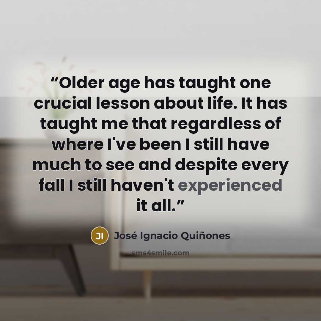 “Older age has taught one crucial lesson about life. It has taught me that regardless of where I've been I still have much to see and despite every fall I still haven't experienced it all.” quote by José Ignacio Quiñones