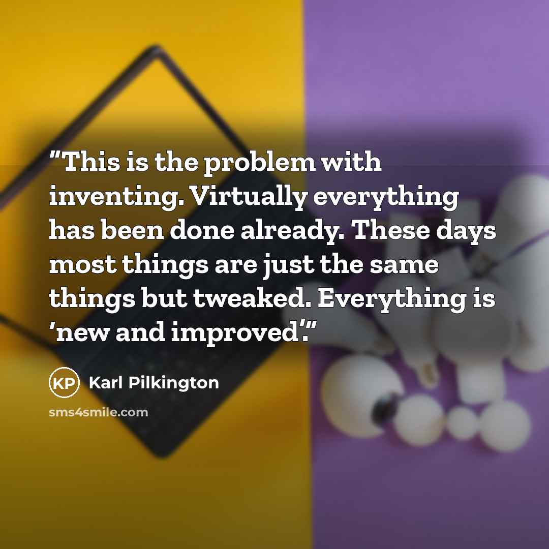 “This is the problem with inventing. Virtually everything has been done already. These days most things are just the same things but tweaked. Everything is ‘new and improved’.” quote by Karl Pilkington