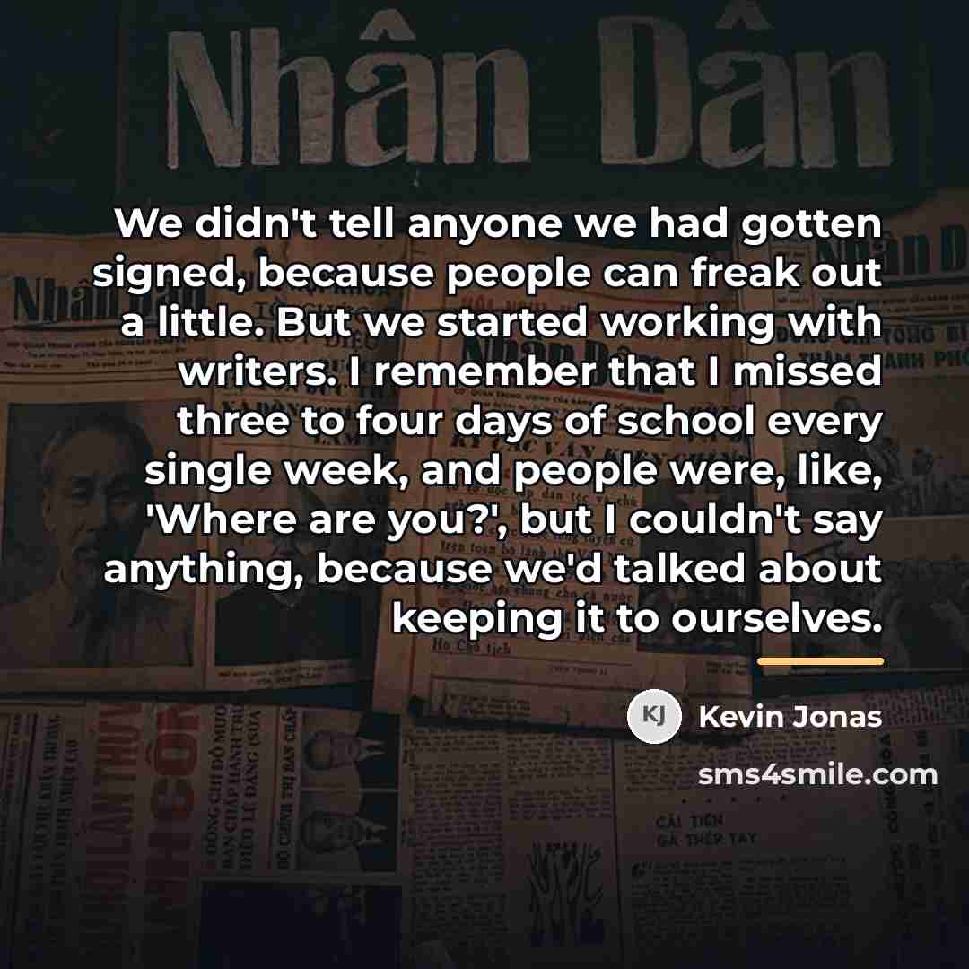 “We didn't tell anyone we had gotten signed, because people…” quote by Kevin Jonas
