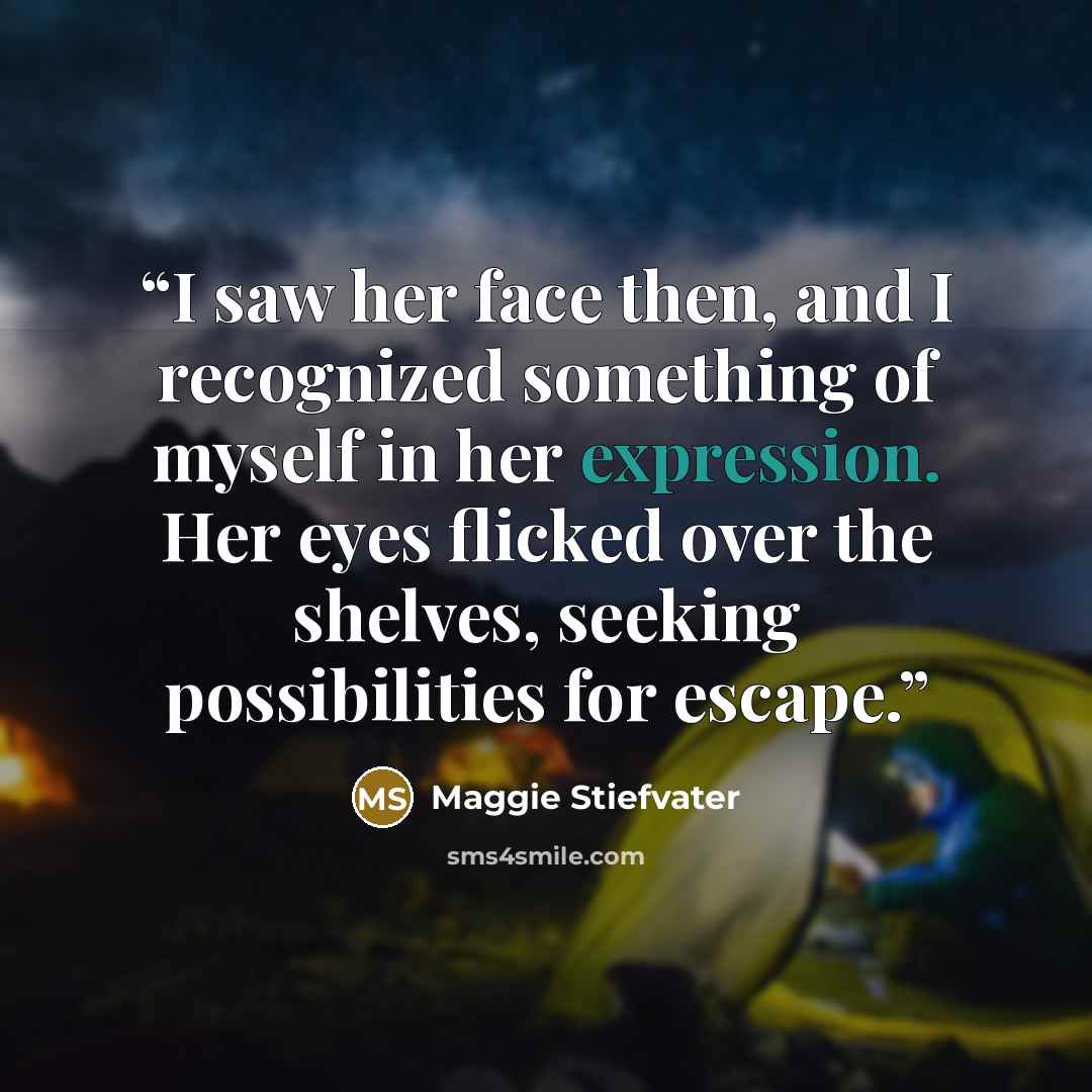 “I saw her face then, and I recognized something of myself in her expression. Her eyes flicked over the shelves, seeking possibilities for escape.” quote by Maggie Stiefvater
