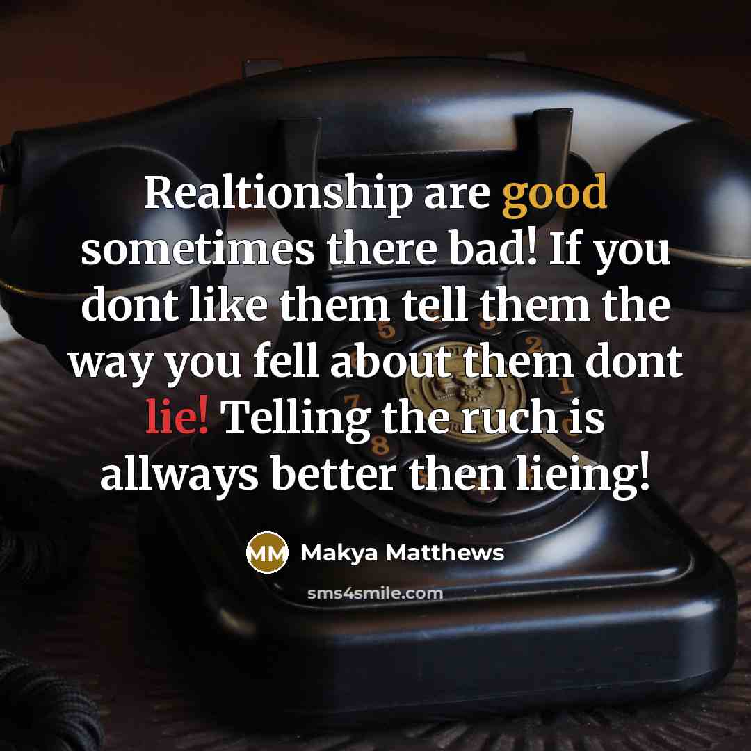 “Realtionship are good sometimes there bad! If you dont like them tell them the way you fell about them dont lie! Telling the ruch is allways better then lieing!” quote by Makya Matthews