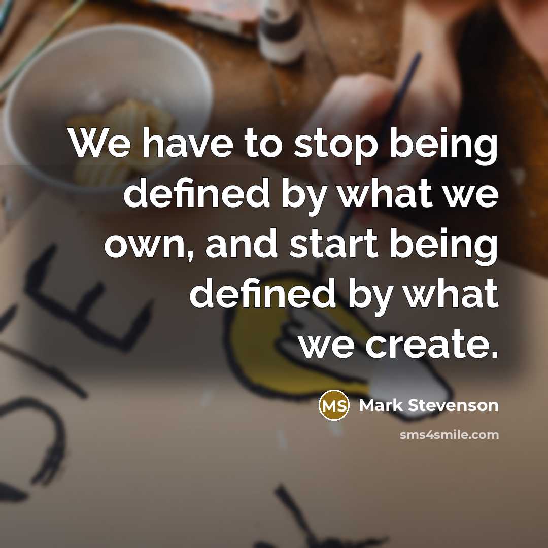 “We have to stop being defined by what we own, and start being defined by what we create.” quote by Mark Stevenson