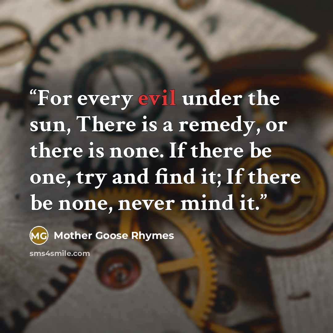 “For every evil under the sun, There is a remedy, or there is none. If there be one, try and find it; If there be none, never mind it.” quote by Mother Goose Rhymes