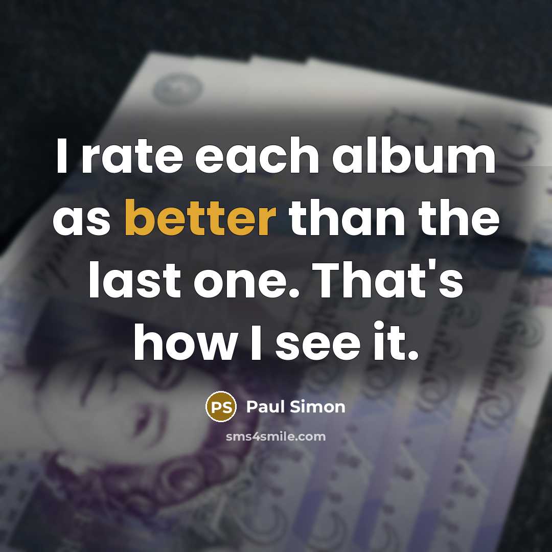 “I rate each album as better than the last one. That's how I see it.” quote by Paul Simon