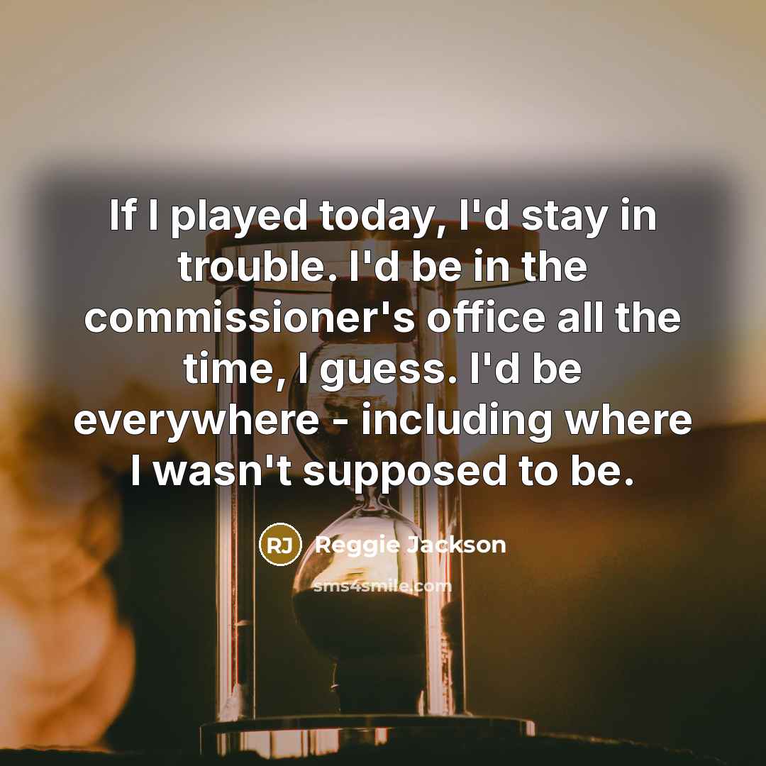 “If I played today, I'd stay in trouble. I'd be…” quote by Reggie Jackson