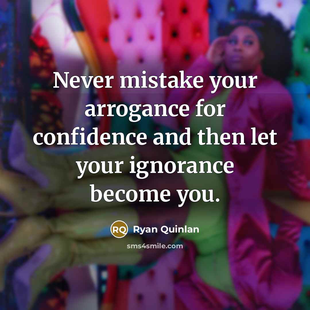 “Never mistake your arrogance for confidence and then let your ignorance become you.” quote by Ryan Quinlan