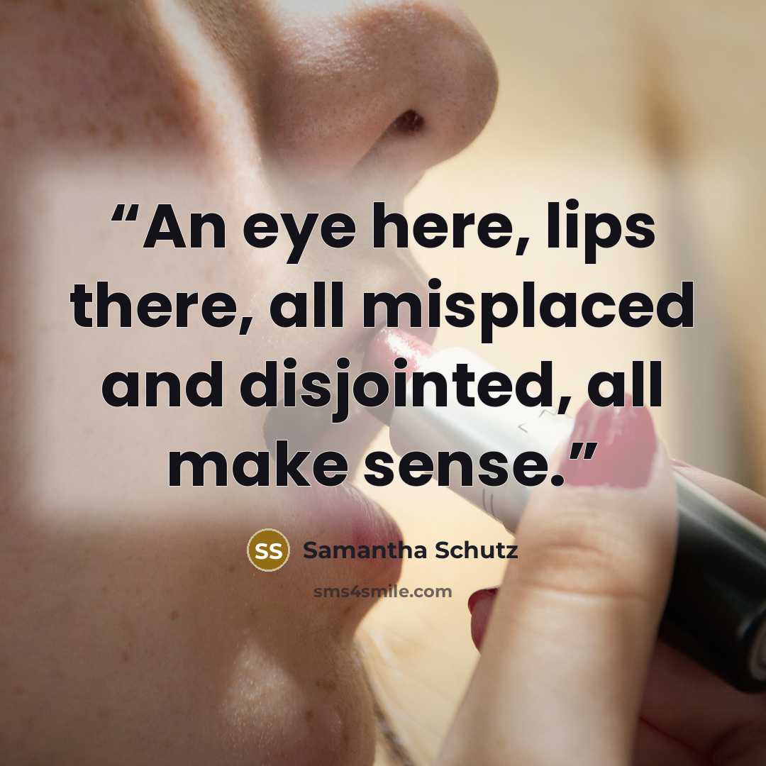 “An eye here, lips there, all misplaced and disjointed, all make sense.” quote by Samantha Schutz