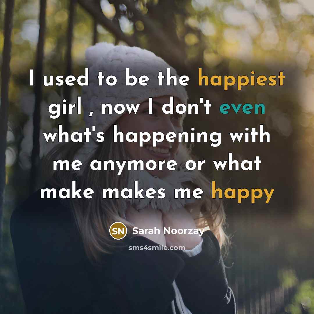 “I used to be the happiest girl , now I don't even what's happening with me anymore or what make makes me happy” quote by Sarah Noorzay