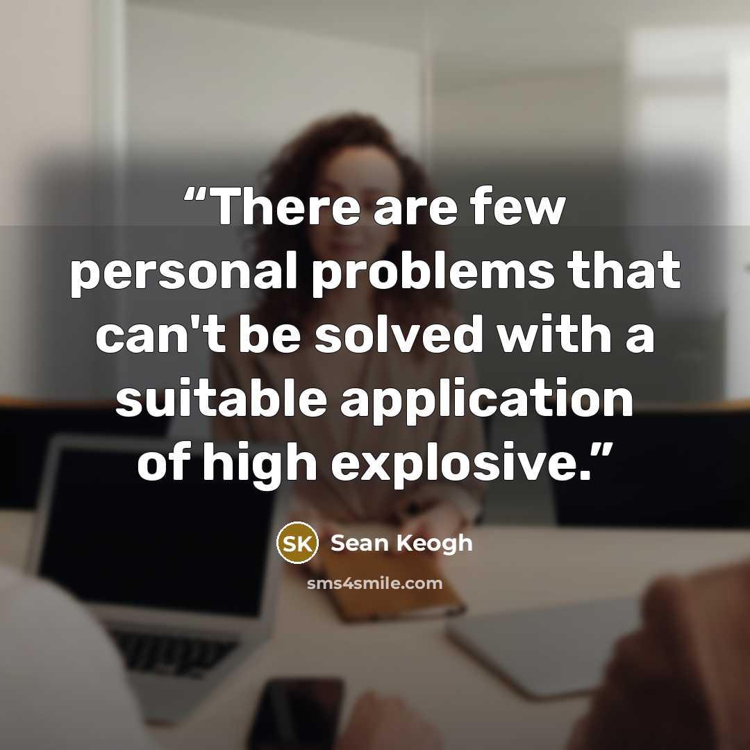 “There are few personal problems that can't be solved with a suitable application of high explosive.” quote by Sean Keogh