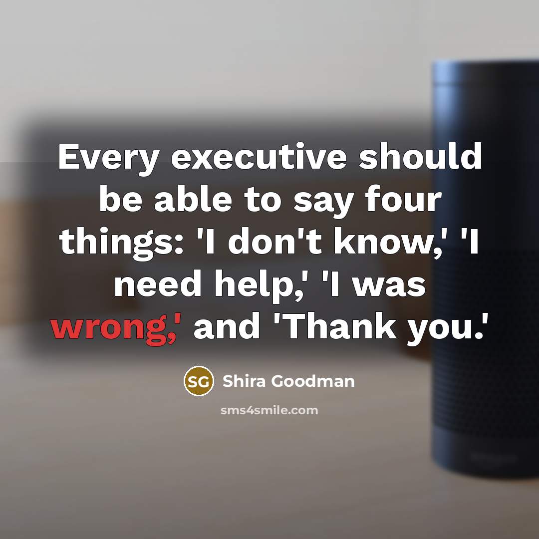 “Every executive should be able to say four things: 'I don't know,' 'I need help,' 'I was wrong,' and 'Thank you.'” quote by Shira Goodman