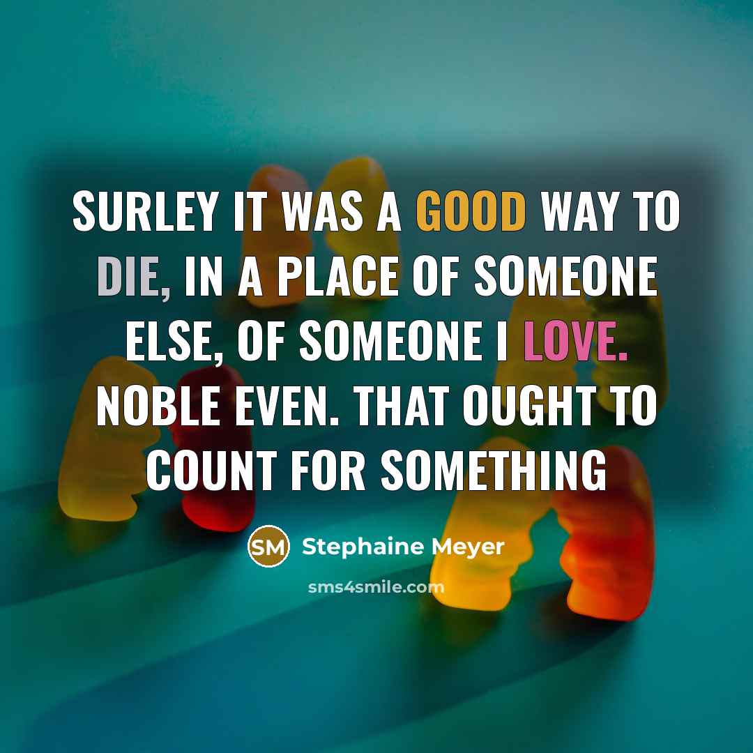 “Surley it was a good way to die, in a place of someone else, of someone I love. Noble even. That ought to count for something” quote by Stephaine Meyer