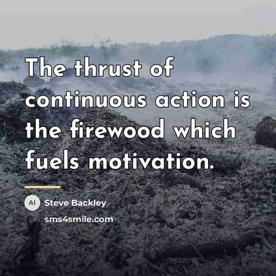 “The thrust of continuous action is the firewood which fuels…” quote by Steve Backley
