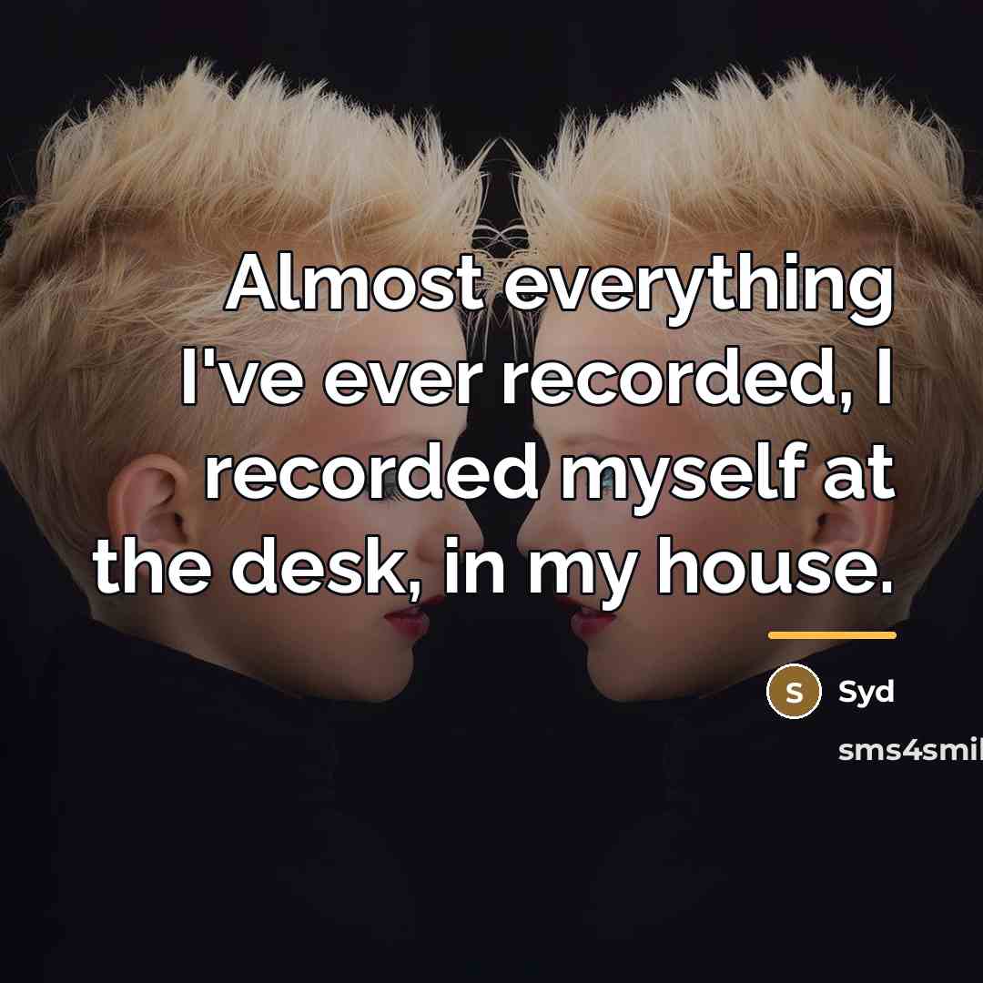 “Almost everything I've ever recorded, I recorded myself at the…” quote by Syd