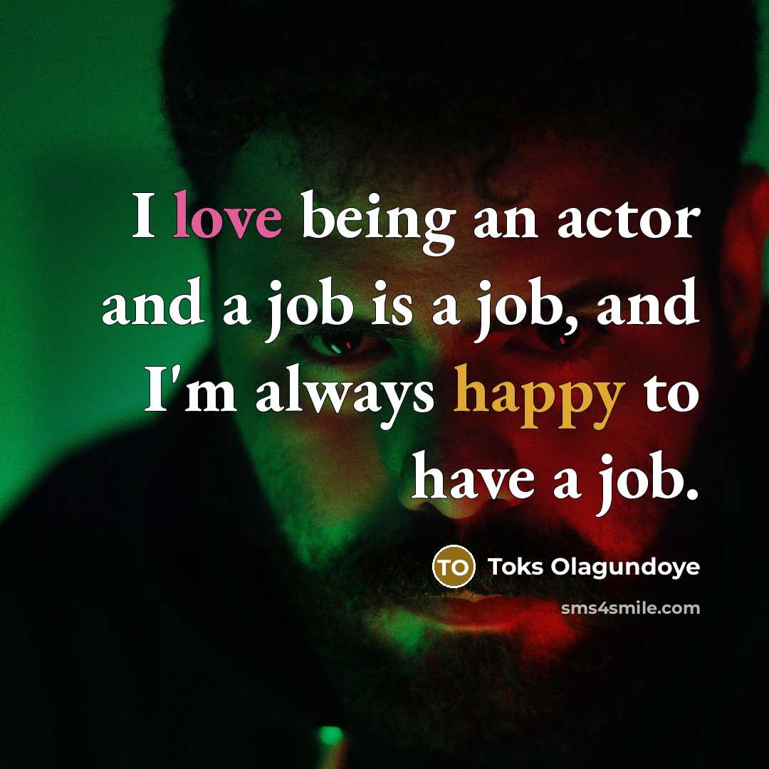 “I love being an actor and a job is a job, and I'm always happy to have a job.” quote by Toks Olagundoye