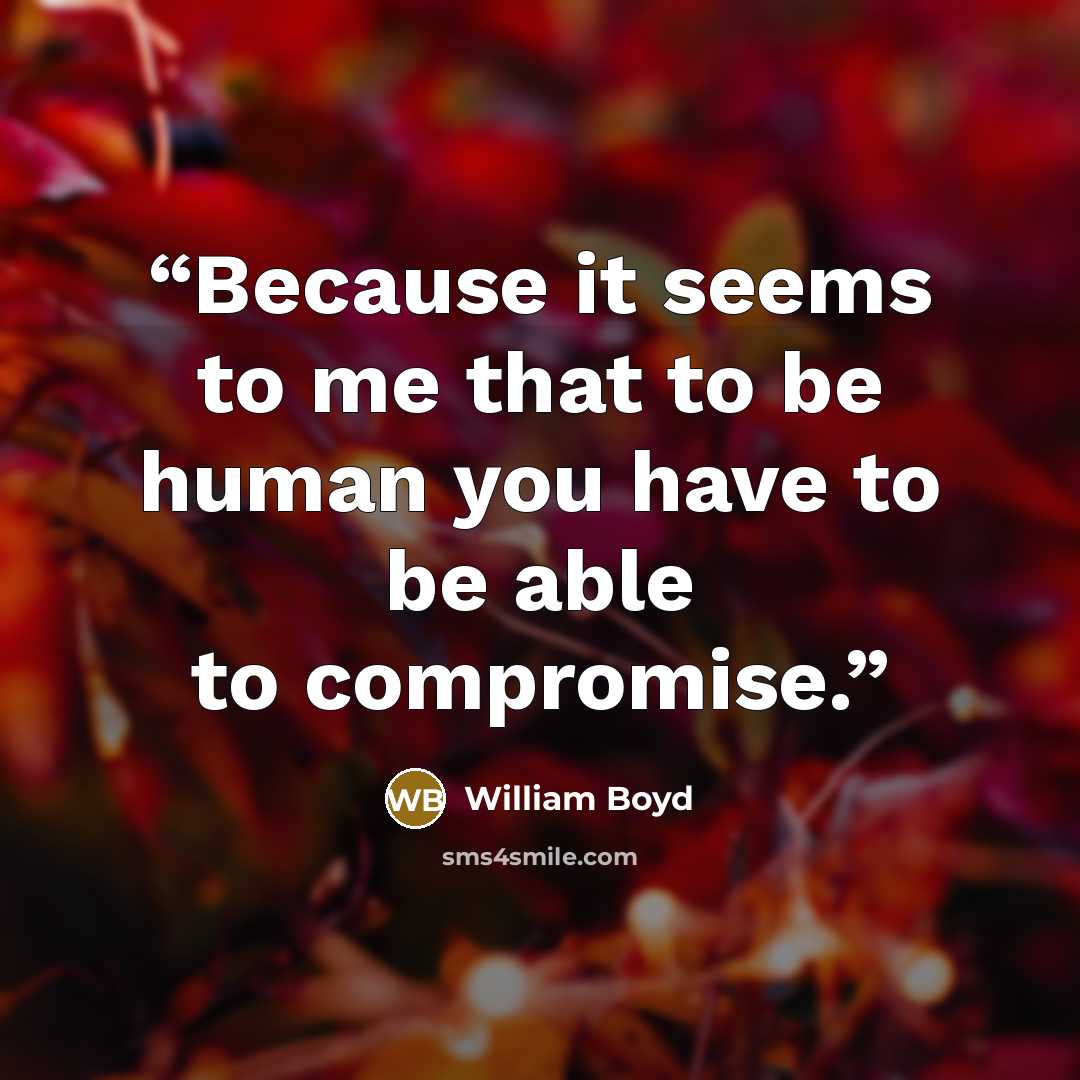 “Because it seems to me that to be human you have to be able to compromise.” quote by William Boyd