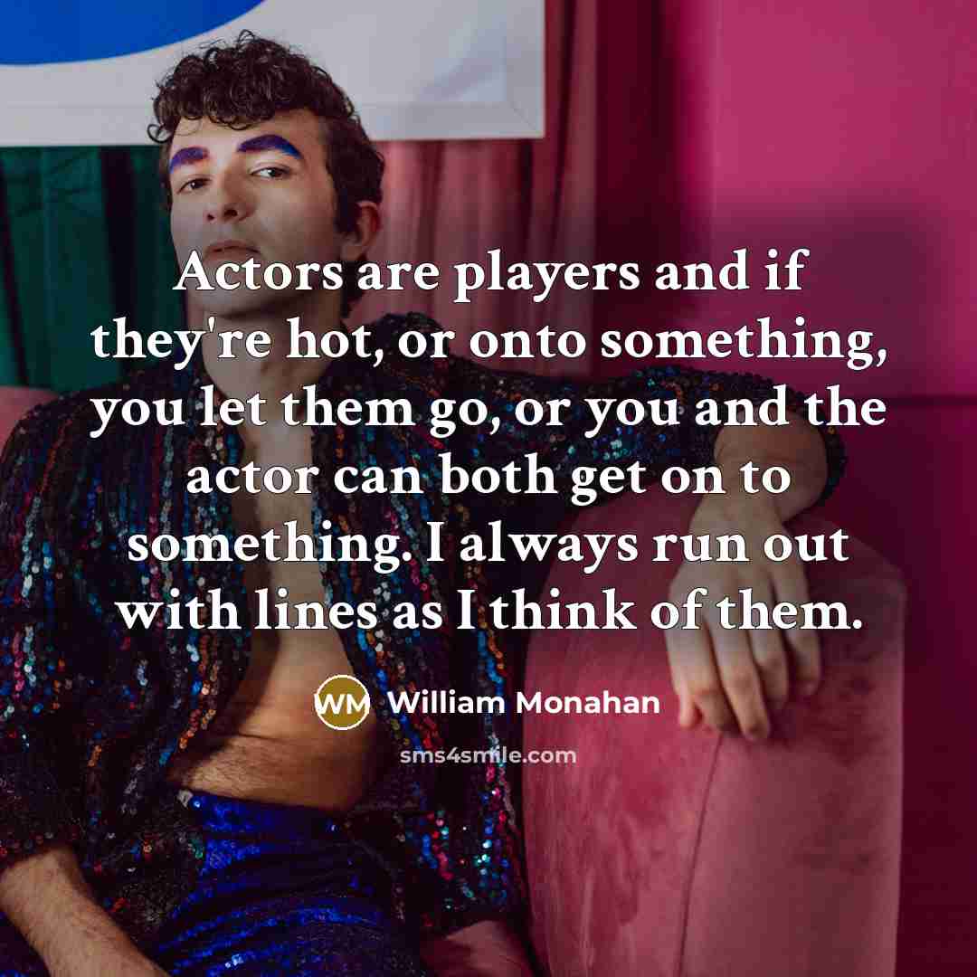 “Actors are players and if they're hot, or onto something, you let them go, or you and the actor can both get on to something. I always run out with lines as I think of them.” quote by William Monahan