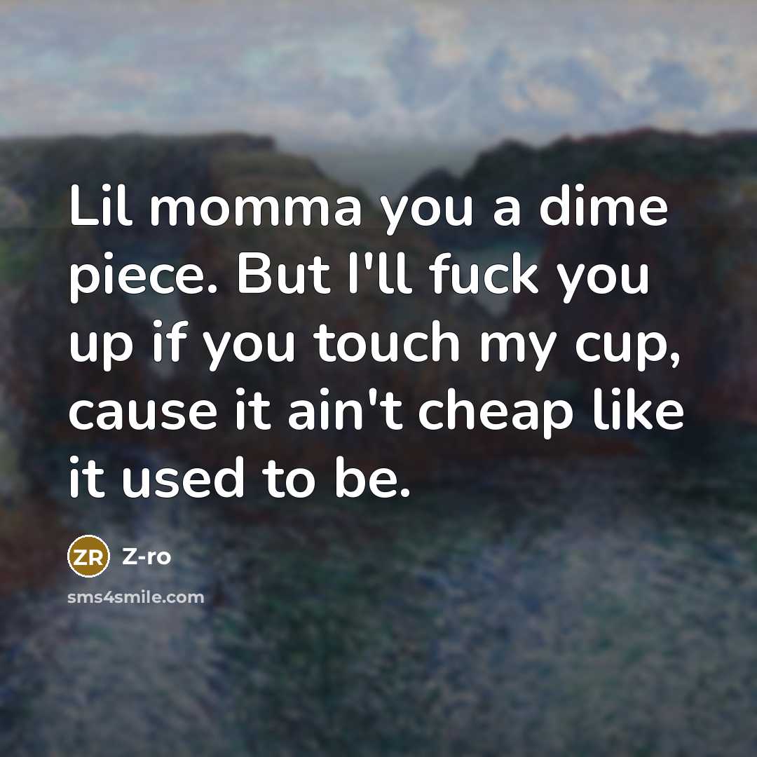 “Lil momma you a dime piece. But I'll fuck you up if you touch my cup, cause it ain't cheap like it used to be.” quote by Z-Ro