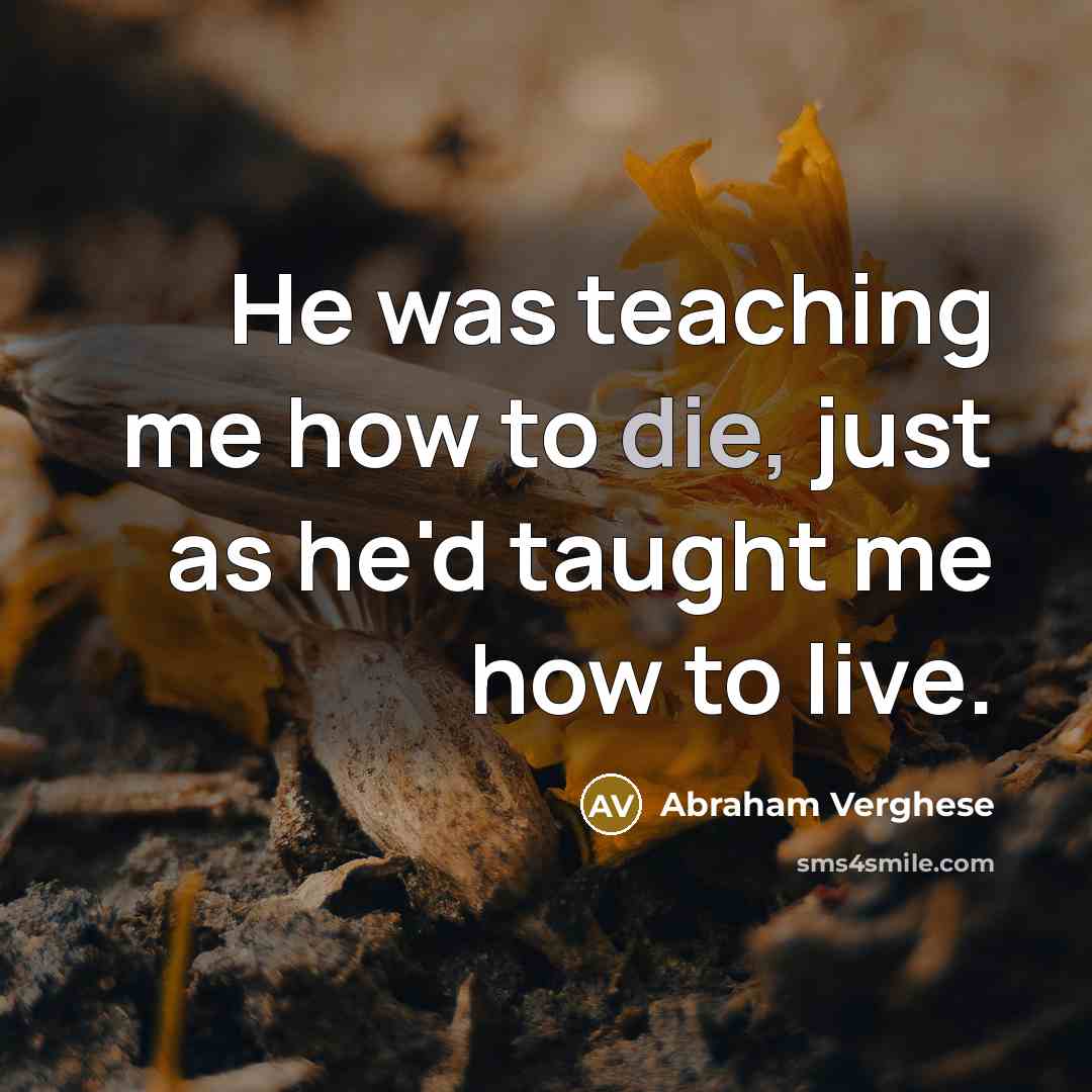 “He was teaching me how to die, just as he'd taught me how to live.” quote by Abraham Verghese