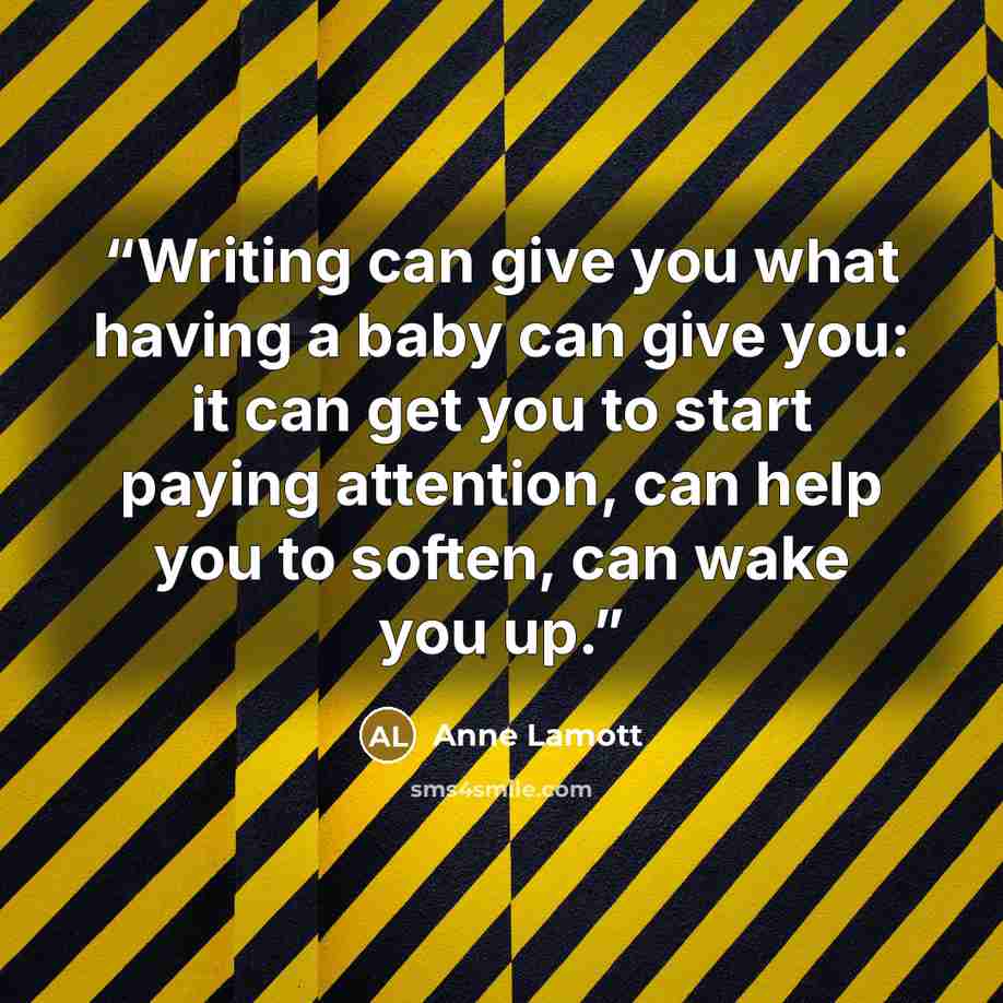 “Writing can give you what having a baby can give you: it can get you to start paying attention, can help you to soften, can wake you up.” quote by Anne Lamott