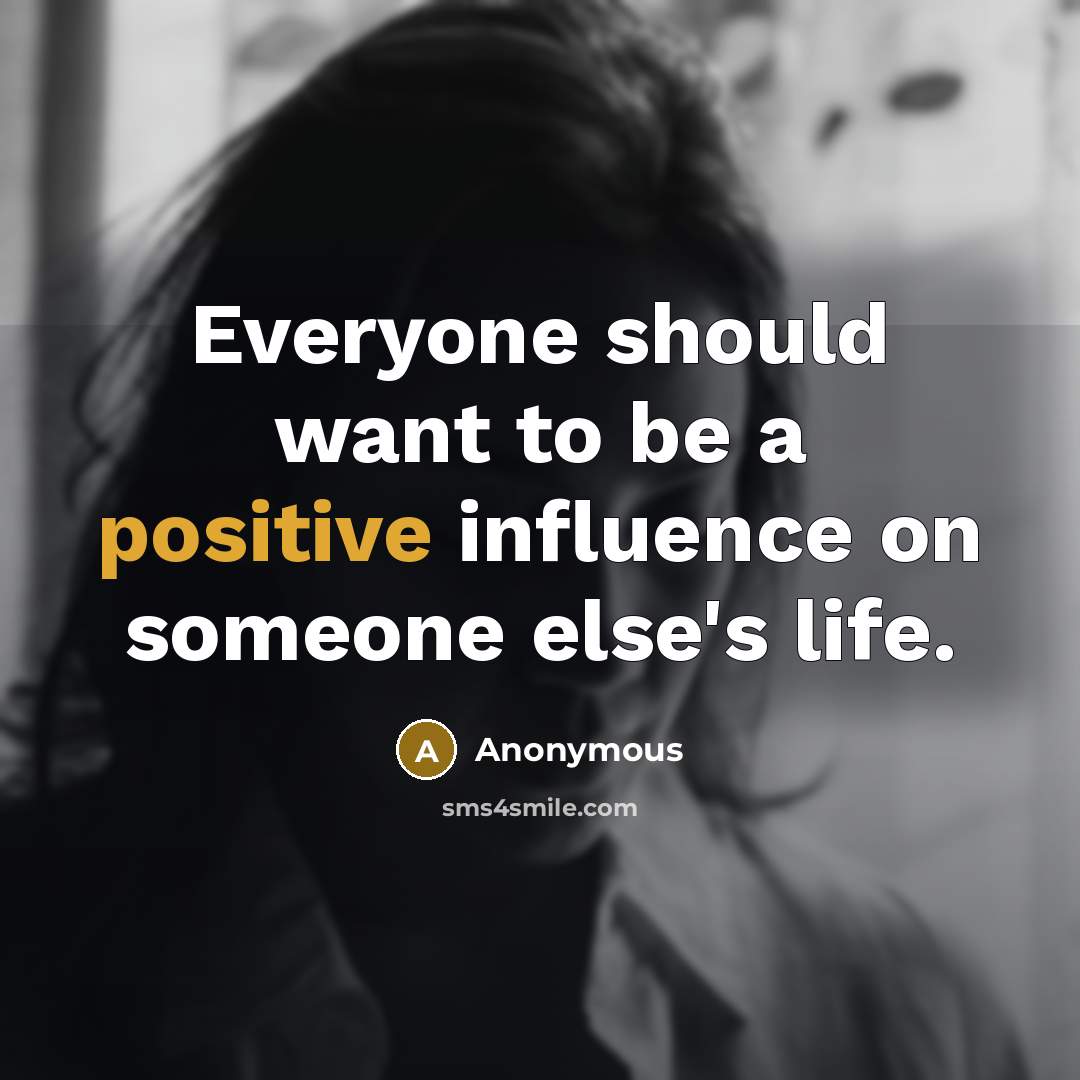 “Everyone should want to be a positive influence on someone else's life.” quote by Anonymous
