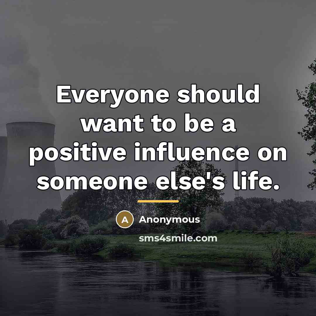 “Everyone should want to be a positive influence on someone…” quote by Anonymous