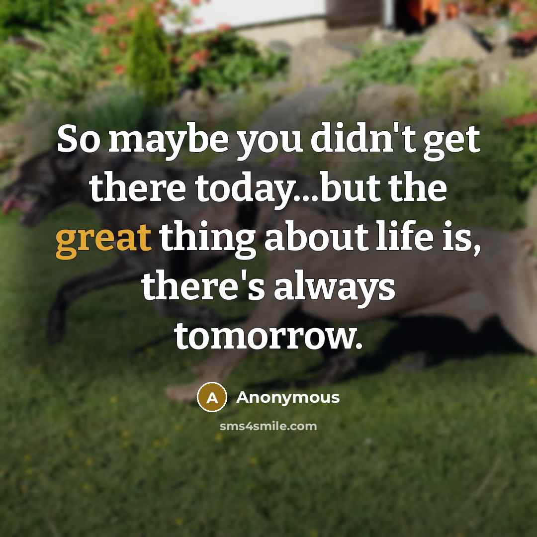 “So maybe you didn't get there today...but the great thing about life is, there's always tomorrow.” quote by Anonymous