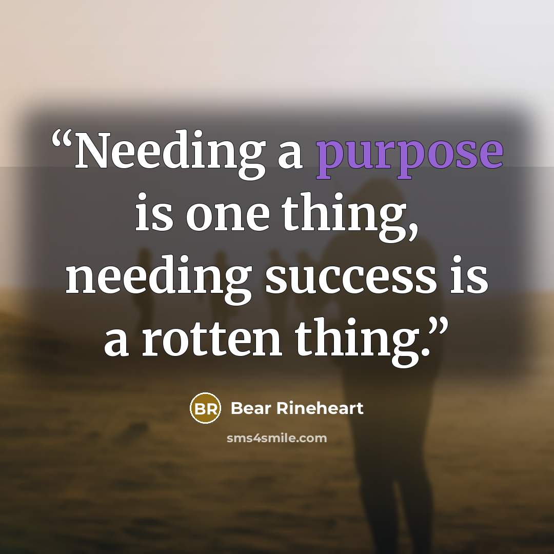 “Needing a purpose is one thing, needing success is a rotten thing.” quote by Bear Rineheart