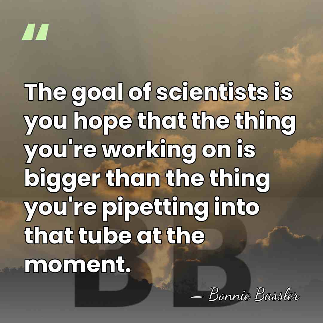 The goal of scientists is you hope that the thing you're working&hellip; - Bonnie Bassler