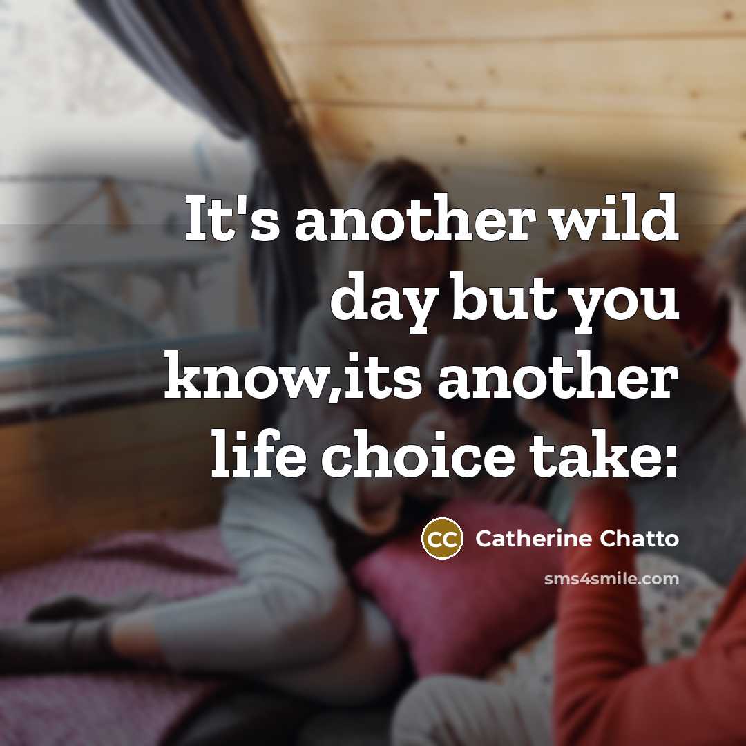 “It's another wild day but you know,its another life choice…” quote by Catherine Chatto