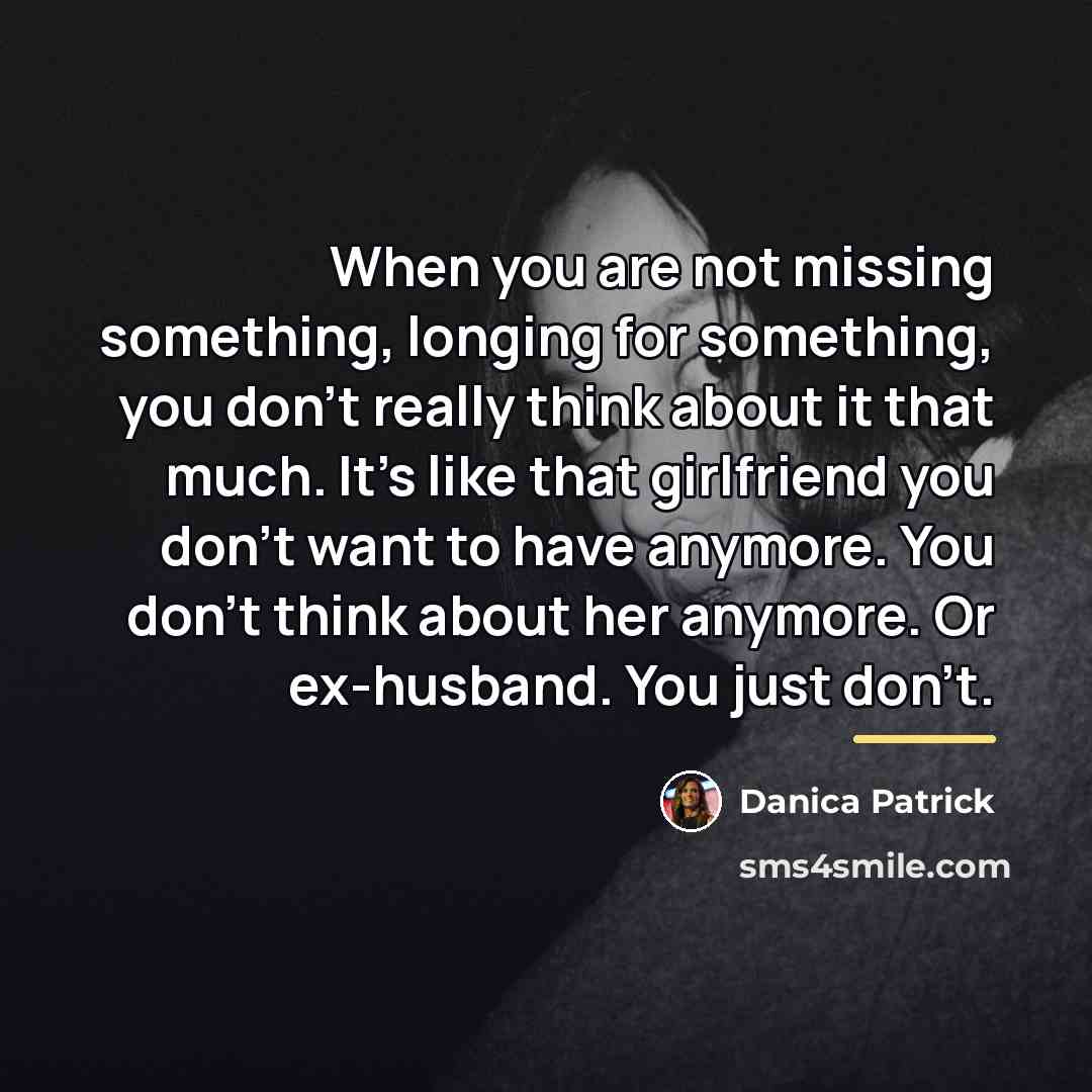 “When you are not missing something, longing for something, you…” quote by Danica Patrick