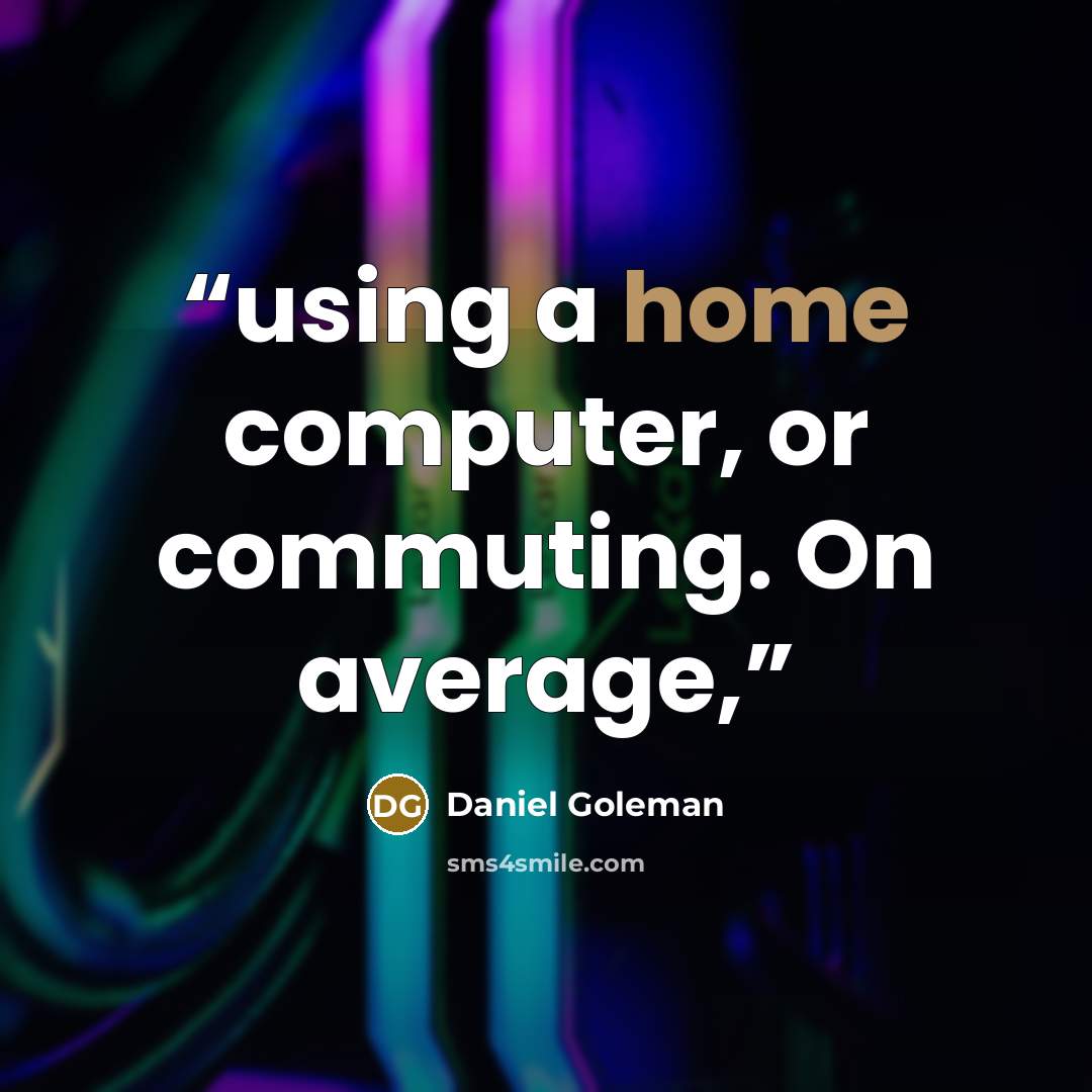 “using a home computer, or commuting. On average,” quote by Daniel Goleman