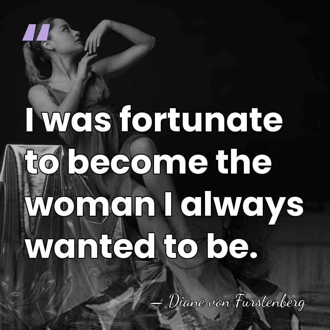 I was fortunate to become the woman I always wanted to be. - Diane von Furstenberg