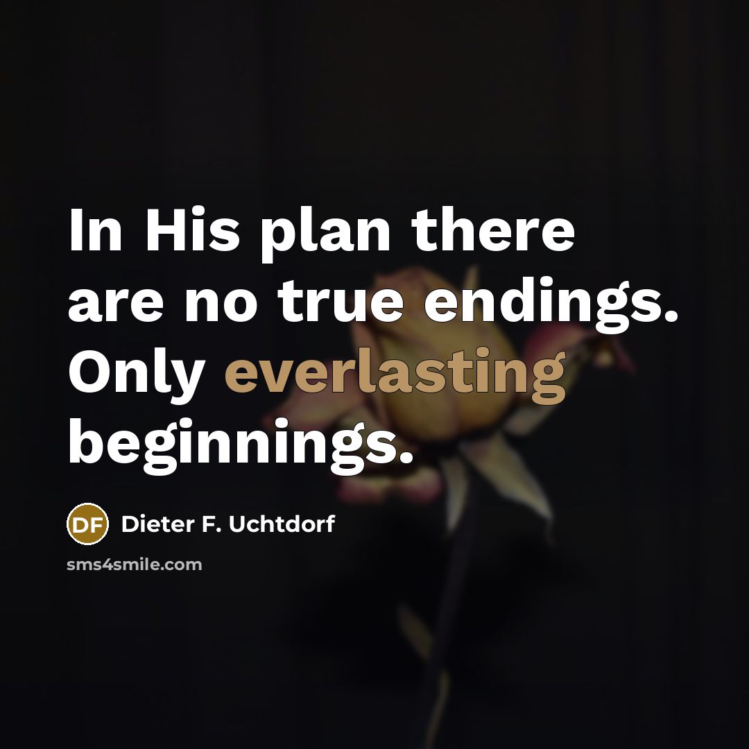 “In His plan there are no true endings. Only everlasting beginnings.” quote by Dieter F. Uchtdorf
