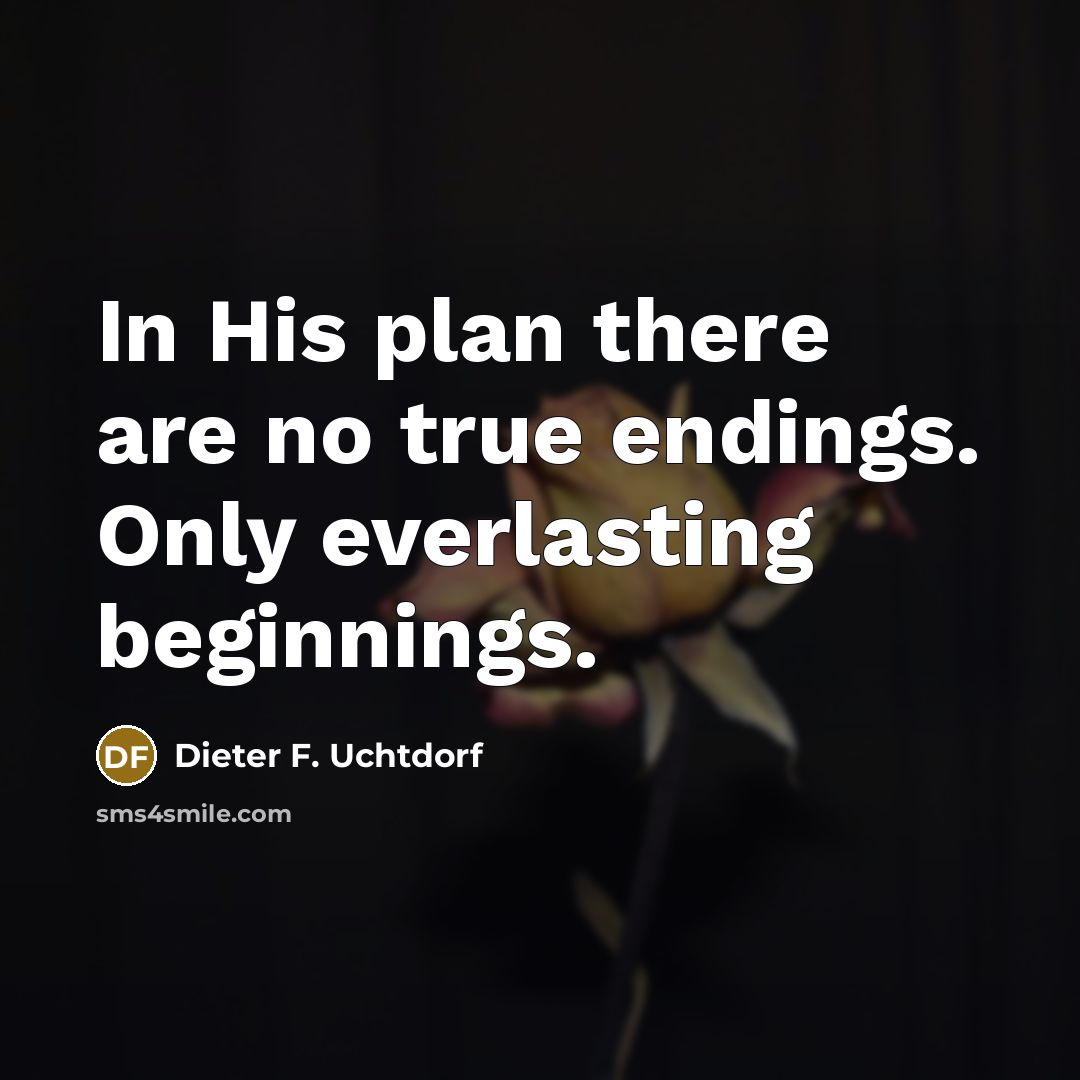 “In His plan there are no true endings. Only everlasting…” quote by Dieter F. Uchtdorf