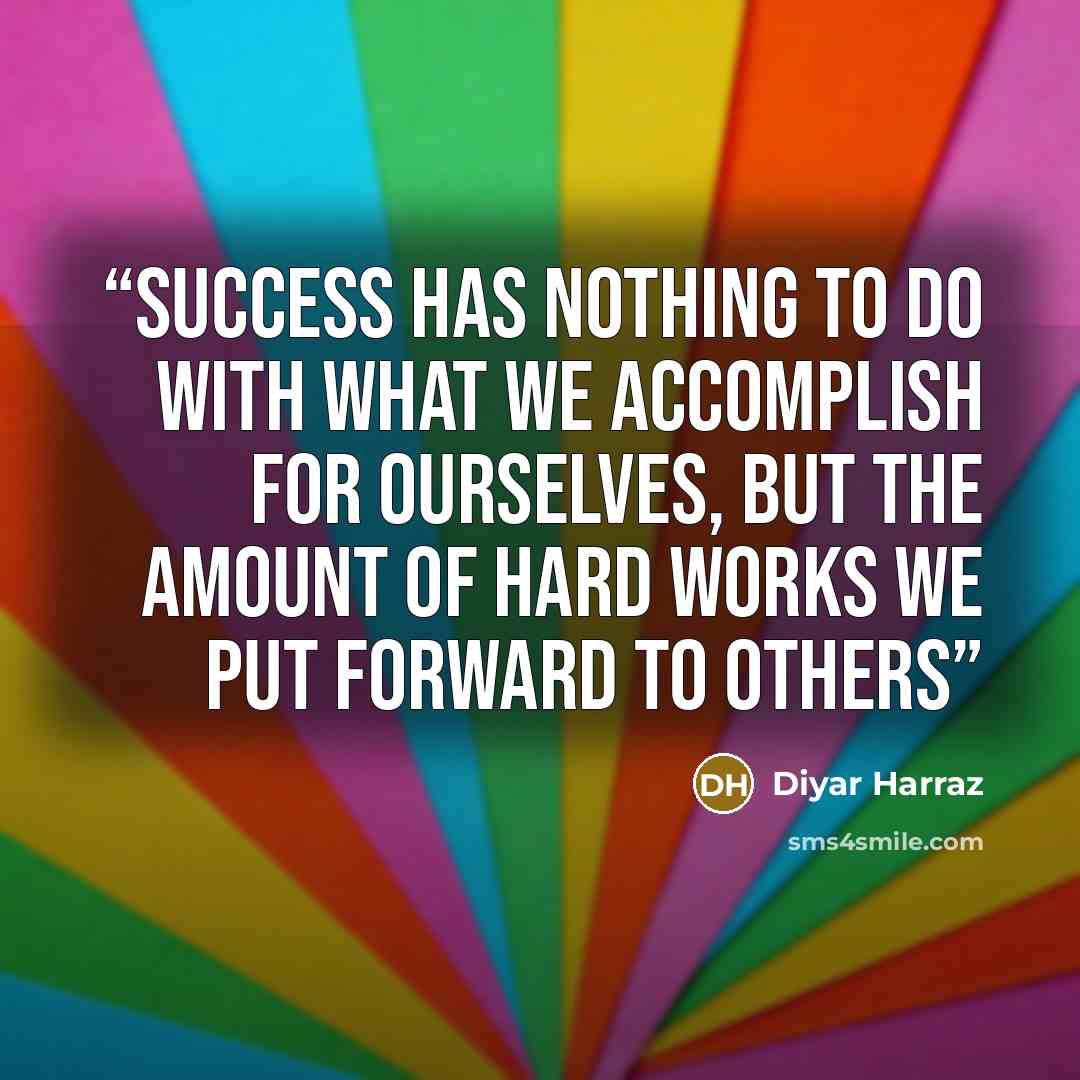“Success has nothing to do with what we accomplish for ourselves, but the amount of hard works we put forward to others” quote by Diyar Harraz