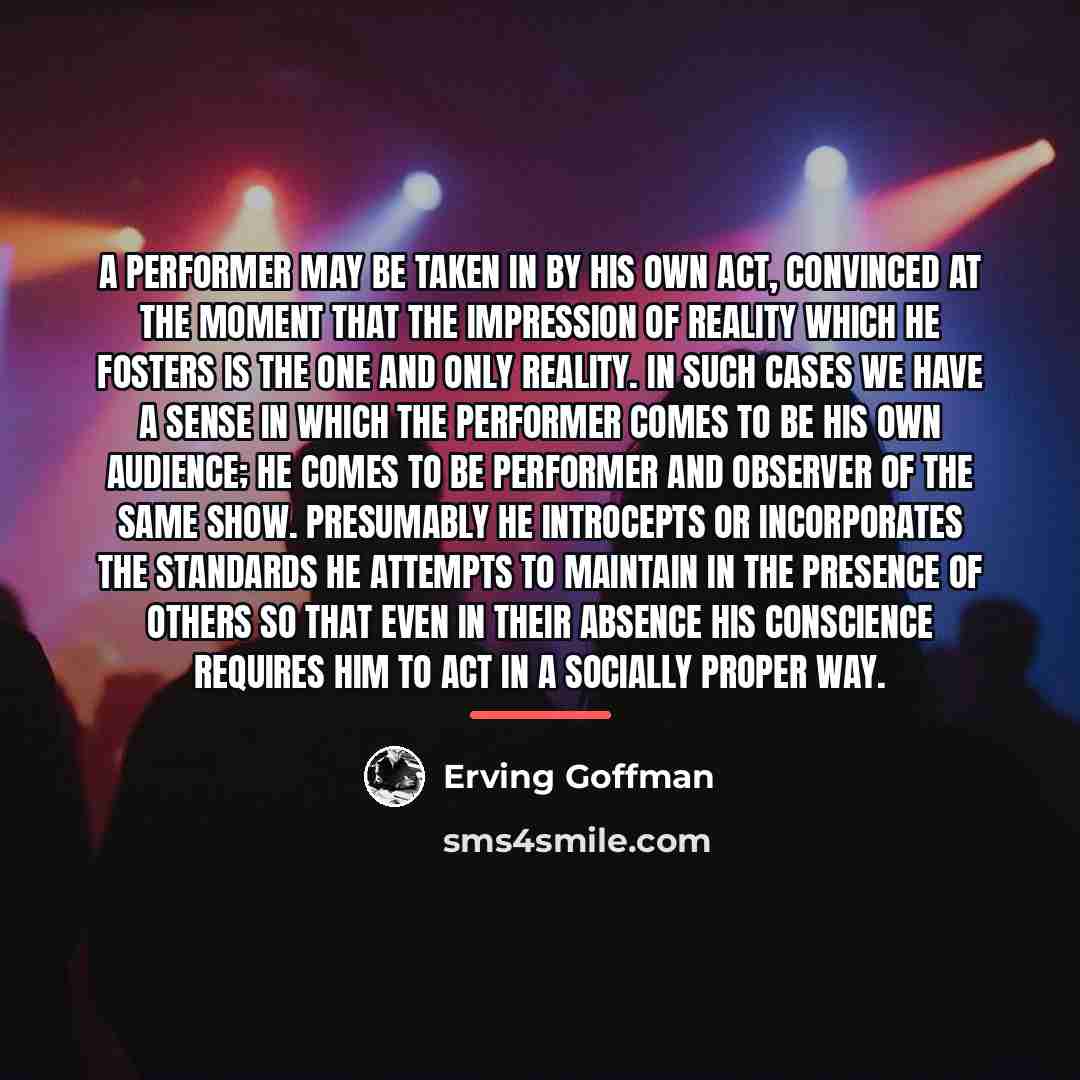 “A performer may be taken in by his own act,…” quote by Erving Goffman