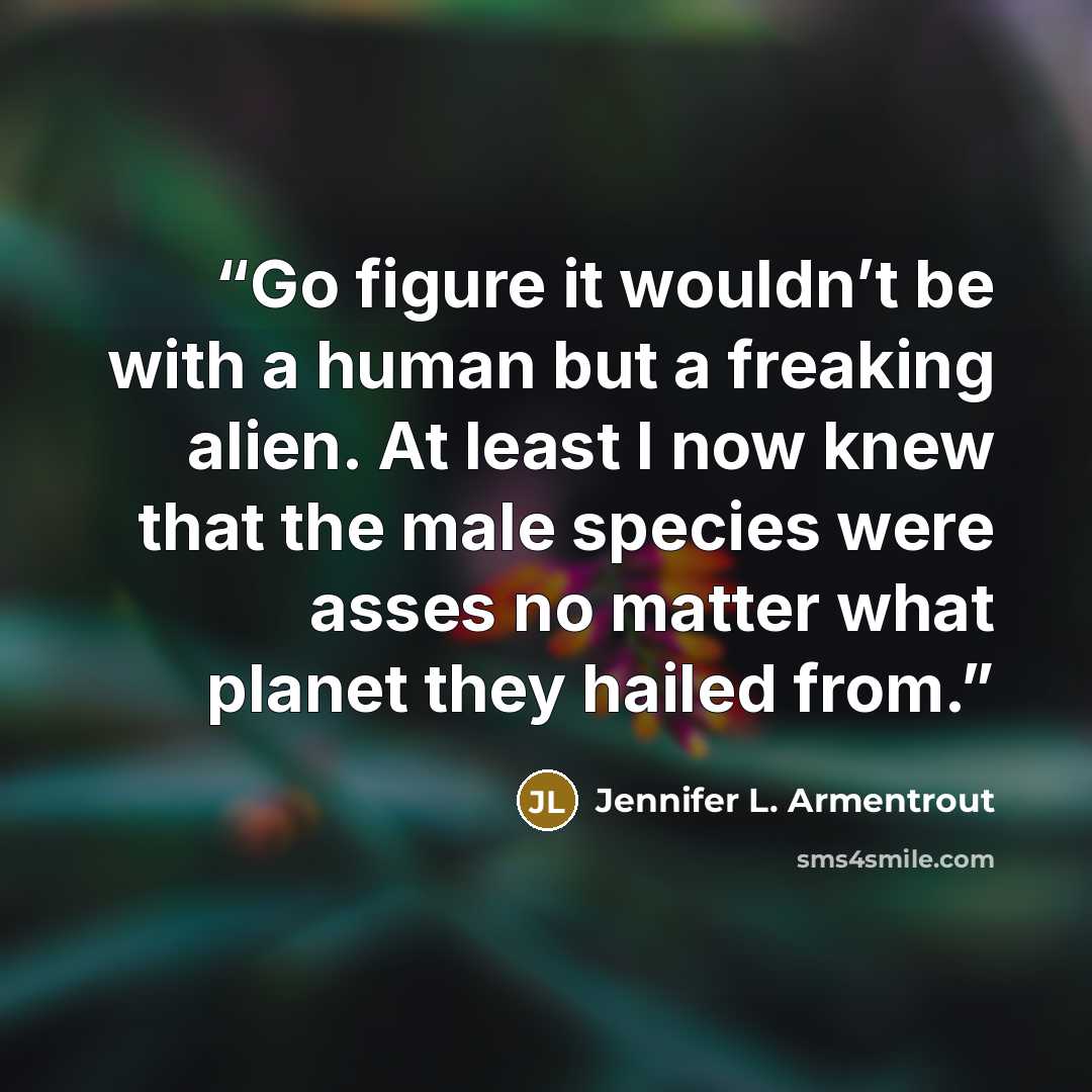 “Go figure it wouldn’t be with a human but a freaking alien. At least I now knew that the male species were asses no matter what planet they hailed from.” quote by Jennifer L. Armentrout