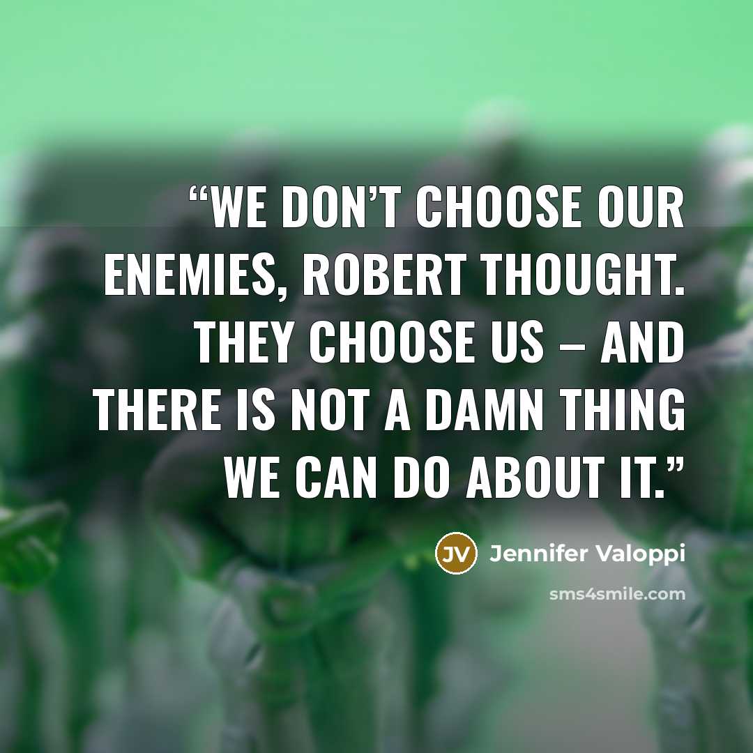 “We don’t choose our enemies, Robert thought. They choose us – and there is not a damn thing we can do about it.” quote by Jennifer Valoppi